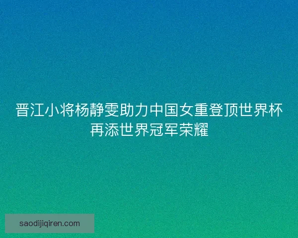 晋江小将杨静雯助力中国女重登顶世界杯再添世界冠军荣耀