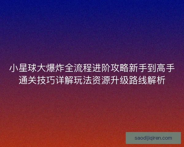 小星球大爆炸全流程进阶攻略新手到高手通关技巧详解玩法资源升级路线解析