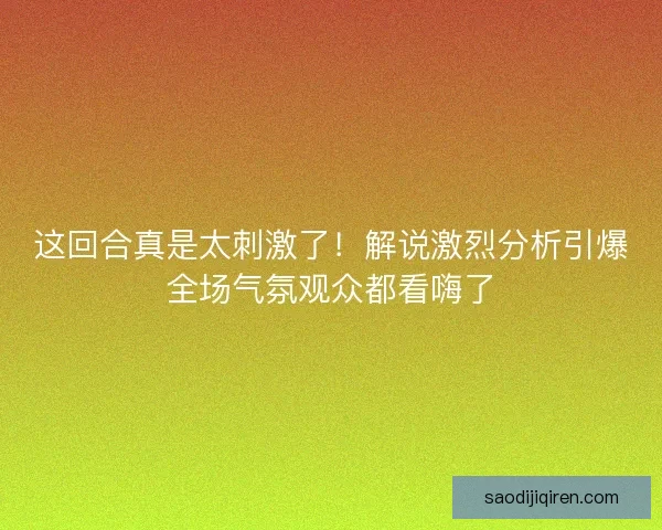 这回合真是太刺激了！解说激烈分析引爆全场气氛观众都看嗨了
