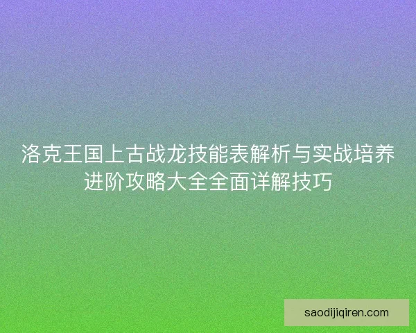 洛克王国上古战龙技能表解析与实战培养进阶攻略大全全面详解技巧