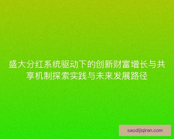 盛大分红系统驱动下的创新财富增长与共享机制探索实践与未来发展路径