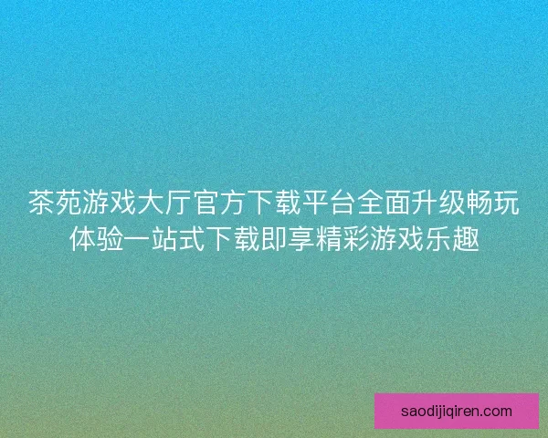 茶苑游戏大厅官方下载平台全面升级畅玩体验一站式下载即享精彩游戏乐趣