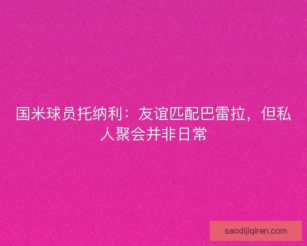 国米球员托纳利：友谊匹配巴雷拉，但私人聚会并非日常