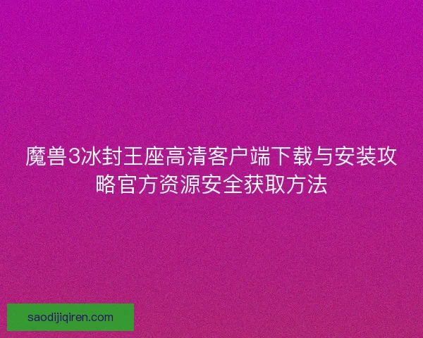 魔兽3冰封王座高清客户端下载与安装攻略官方资源安全获取方法