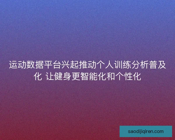 运动数据平台兴起推动个人训练分析普及化 让健身更智能化和个性化