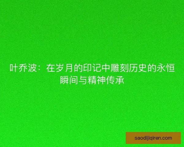 叶乔波：在岁月的印记中雕刻历史的永恒瞬间与精神传承