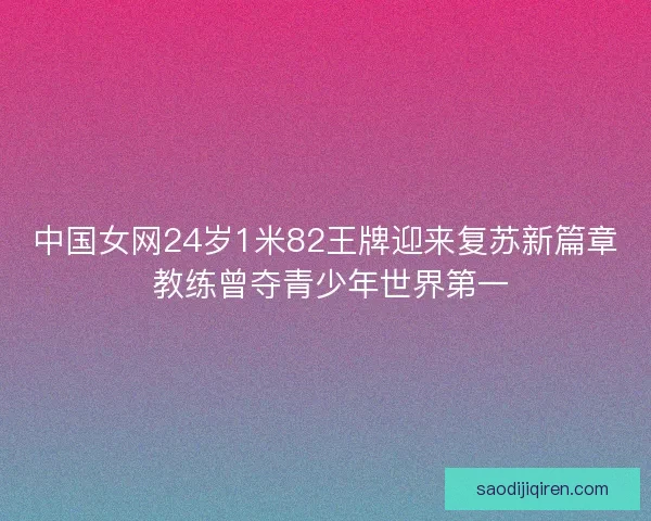 中国女网24岁1米82王牌迎来复苏新篇章 教练曾夺青少年世界第一
