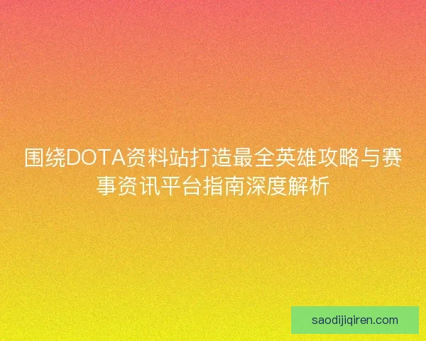 围绕DOTA资料站打造最全英雄攻略与赛事资讯平台指南深度解析