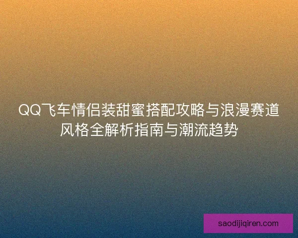 QQ飞车情侣装甜蜜搭配攻略与浪漫赛道风格全解析指南与潮流趋势