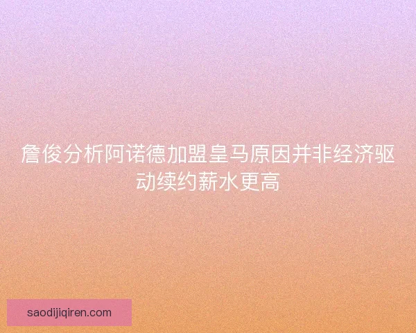 詹俊分析阿诺德加盟皇马原因并非经济驱动续约薪水更高