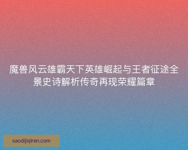 魔兽风云雄霸天下英雄崛起与王者征途全景史诗解析传奇再现荣耀篇章