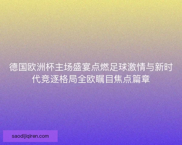德国欧洲杯主场盛宴点燃足球激情与新时代竞逐格局全欧瞩目焦点篇章